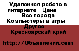 Удаленная работа в интернете › Цена ­ 1 - Все города Компьютеры и игры » Другое   . Красноярский край